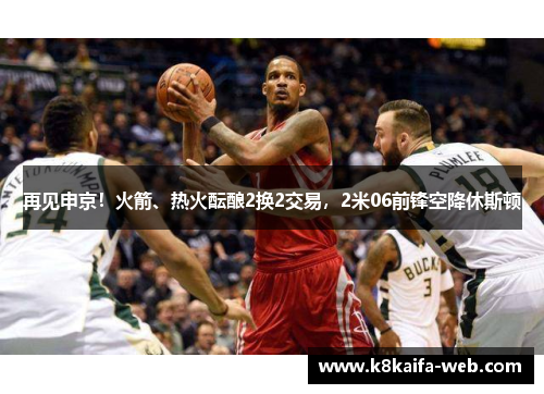 再见申京！火箭、热火酝酿2换2交易，2米06前锋空降休斯顿