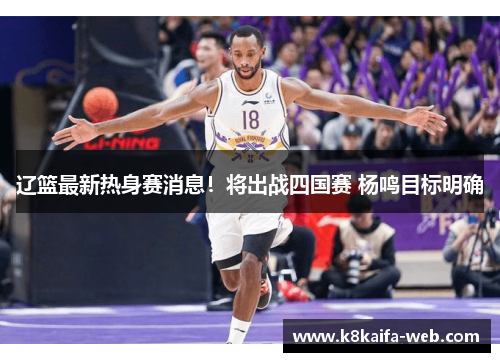 辽篮最新热身赛消息！将出战四国赛 杨鸣目标明确