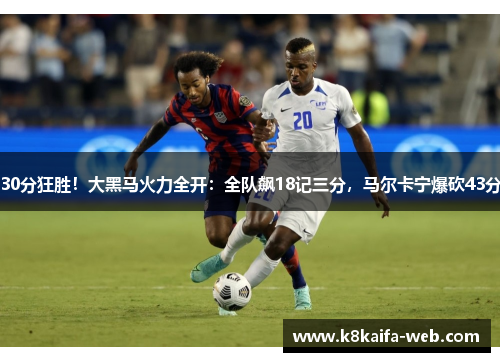 30分狂胜！大黑马火力全开：全队飙18记三分，马尔卡宁爆砍43分